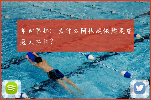 年世界杯：为什么阿根廷依然是夺冠大热门？