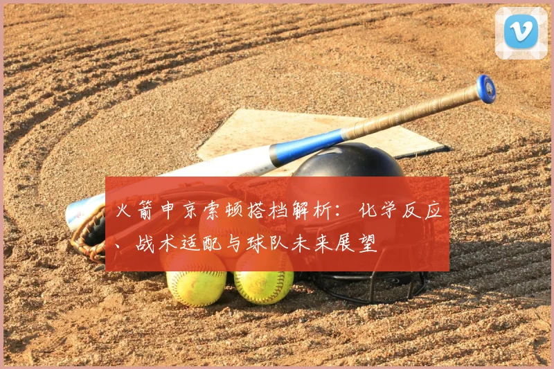 火箭申京索顿搭档解析：化学反应、战术适配与球队未来展望