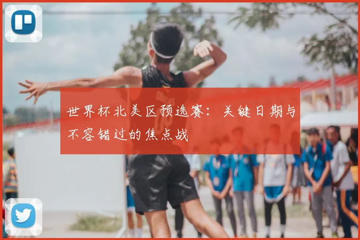 世界杯北美区预选赛:关键日期与不容错过的焦点战