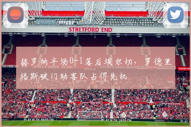 赫罗纳半场0-1落后埃尔切，罗德里格斯破门助客队占得先机