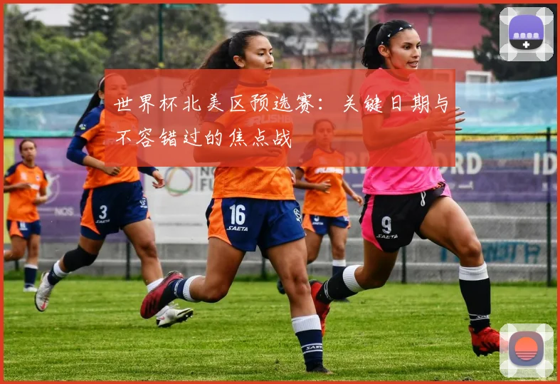 世界杯北美区预选赛:关键日期与不容错过的焦点战