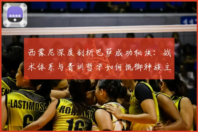 西蒙尼深度剖析巴萨成功秘诀：战术体系与青训哲学如何抵御种族主义冲击