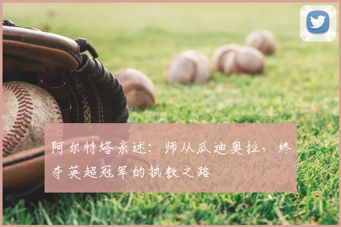 阿尔特塔亲述：师从瓜迪奥拉，终夺英超冠军的执教之路