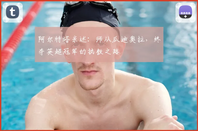 阿尔特塔亲述：师从瓜迪奥拉，终夺英超冠军的执教之路