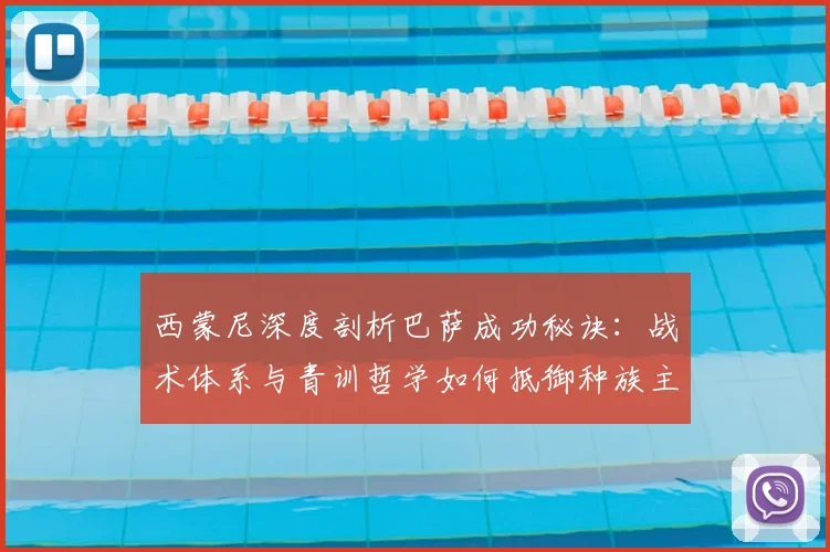 西蒙尼深度剖析巴萨成功秘诀:战术体系与青训哲学如何抵御种族主义冲击